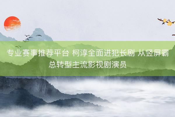 专业赛事推荐平台 柯淳全面进犯长剧 从竖屏霸总转型主流影视剧演员