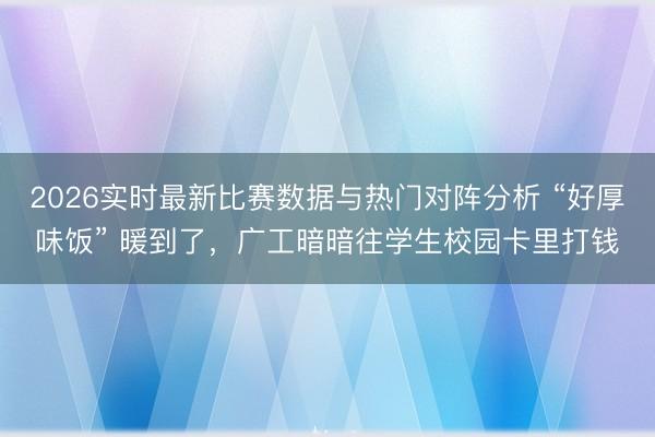 2026实时最新比赛数据与热门对阵分析 “好厚味饭” 暖到了，广工暗暗往学生校园卡里打钱