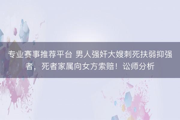 专业赛事推荐平台 男人强奸大嫂刺死扶弱抑强者,死者家属向女方索赔!讼师分析