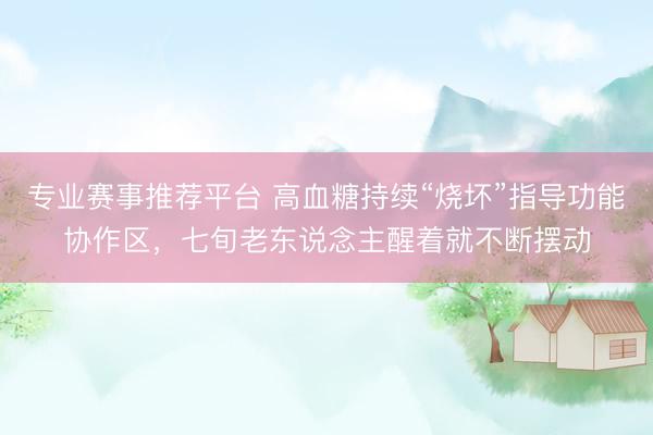 专业赛事推荐平台 高血糖持续“烧坏”指导功能协作区,七旬老东说念主醒着就不断摆动