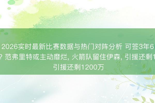 2026实时最新比赛数据与热门对阵分析 可签3年6000万? 范弗里特或主动靡烂， 火箭队留住伊森， 引援还剩1200万
