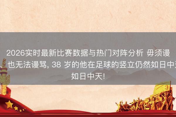2026实时最新比赛数据与热门对阵分析 毋须谩骂、也无法谩骂， 38 岁的他在足球的竖立仍然如日中天!