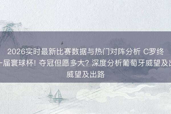 2026实时最新比赛数据与热门对阵分析 C罗终末一届寰球杯! 夺冠但愿多大? 深度分析葡萄牙威望及出路