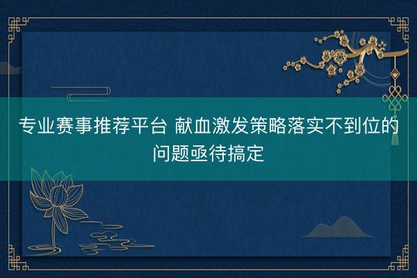 专业赛事推荐平台 献血激发策略落实不到位的问题亟待搞定