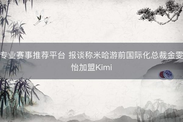 专业赛事推荐平台 报谈称米哈游前国际化总裁金雯怡加盟Kimi