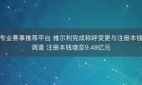 专业赛事推荐平台 维尔利完成称呼变更与注册本钱调遣 注册本钱增至9.48亿元