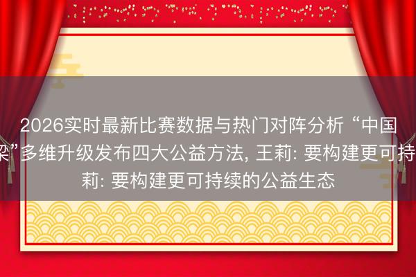 2026实时最新比赛数据与热门对阵分析 “中国茅台·国之栋梁”多维升级发布四大公益方法， 王莉: 要构建更可持续的公益生态