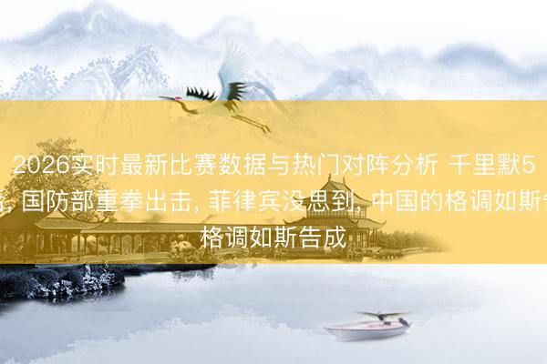 2026实时最新比赛数据与热门对阵分析 千里默5天后， 国防部重拳出击， 菲律宾没思到， 中国的格调如斯告成