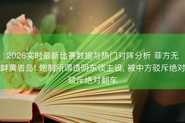 2026实时最新比赛数据与热门对阵分析 菲方无端寻衅黄岩岛! 炮制所谓透明东谈主设, 被中方驳斥绝对翻车