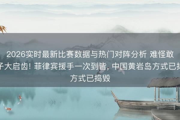 2026实时最新比赛数据与热门对阵分析 难怪敢狮子大启齿! 菲律宾援手一次到皆, 中国黄岩岛方式已捣毁