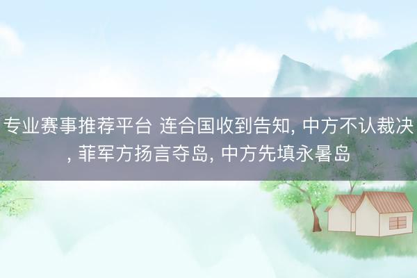 专业赛事推荐平台 连合国收到告知, 中方不认裁决, 菲军方扬言夺岛, 中方先填永暑岛