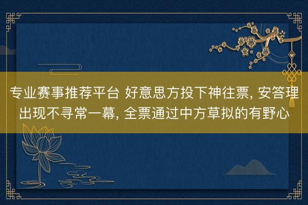 专业赛事推荐平台 好意思方投下神往票, 安答理出现不寻常一幕, 全票通过中方草拟的有野心