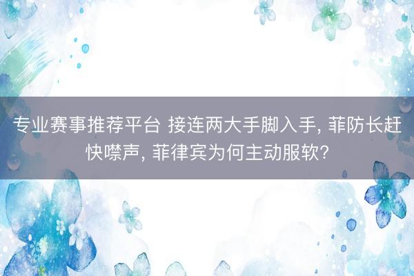 专业赛事推荐平台 接连两大手脚入手, 菲防长赶快噤声, 菲律宾为何主动服软?