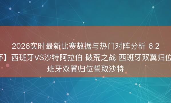2026实时最新比赛数据与热门对阵分析 6.21【宇宙杯】西班牙VS沙特阿拉伯 破荒之战 西班牙双翼归位誓取沙特