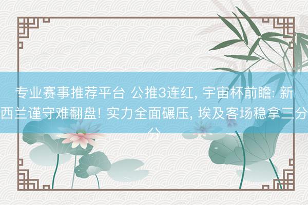 专业赛事推荐平台 公推3连红， 宇宙杯前瞻: 新西兰谨守难翻盘! 实力全面碾压， 埃及客场稳拿三分