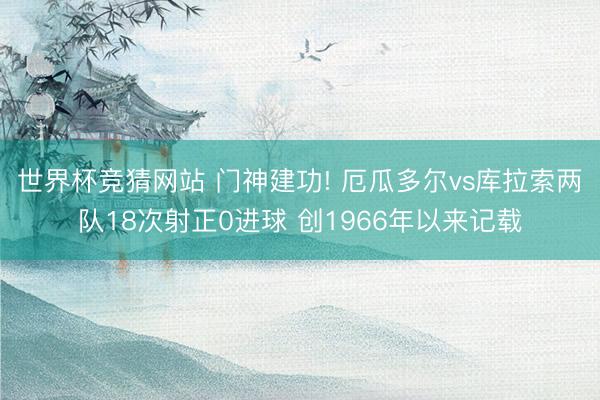 世界杯竞猜网站 门神建功! 厄瓜多尔vs库拉索两队18次射正0进球 创1966年以来记载