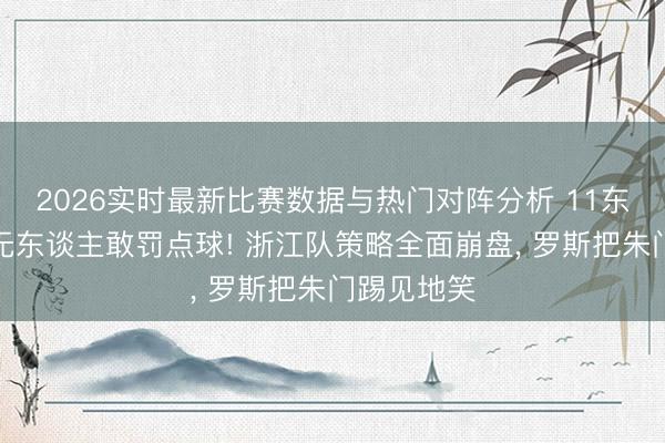 2026实时最新比赛数据与热门对阵分析 11东谈主场上无东谈主敢罚点球! 浙江队策略全面崩盘, 罗斯把朱门踢见地笑